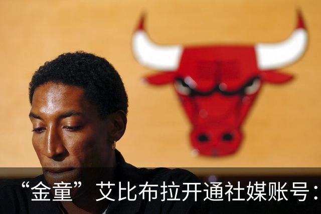 “金童”艾比布拉开通社媒账号：我会继续努力，重新出发