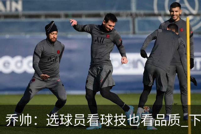 乔帅：选球员看球技也看品质 下次会有新名字