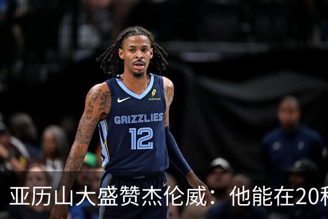 亚历山大盛赞杰伦威：他能在20秒内连得4分 这能改变比赛