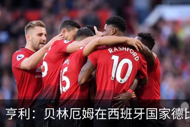 亨利：贝林厄姆在西班牙国家德比表现疯狂