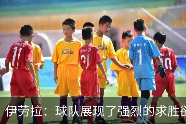 伊劳拉：球队展现了强烈的求胜欲；我们会全力争取晋级四强