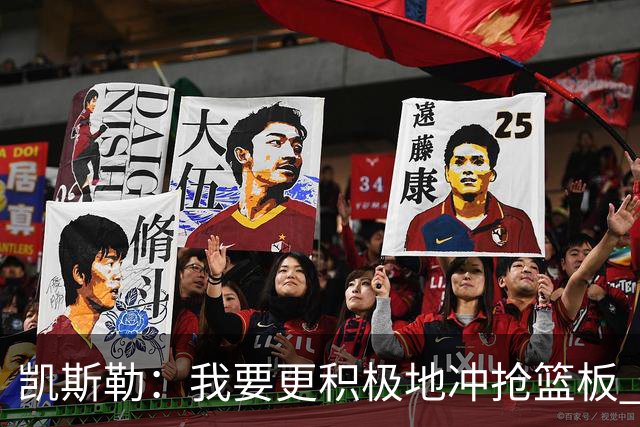 凯斯勒：我要更积极地冲抢篮板 我需要一开场就拿出这种积极性