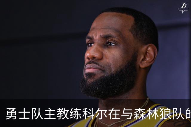 勇士队主教练科尔在与森林狼队的比赛前，谈库明加和伦德伯格