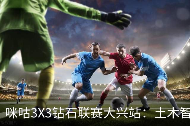 咪咕3X3钻石联赛大兴站：土木智科夺冠 携手驰暮之年晋级大区决赛