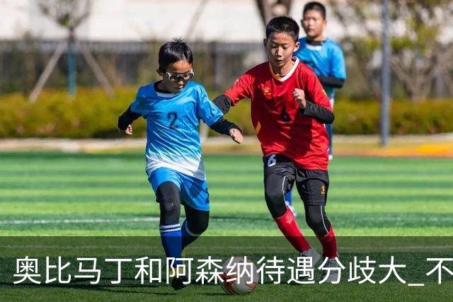 奥比马丁和阿森纳待遇分歧大 不确定进一线队
