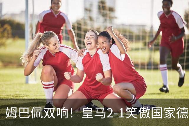 姆巴佩双响！皇马2-1笑傲国家德比！巴萨主场遇西甲首败9连胜终结