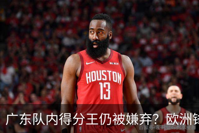 广东队内得分王仍被嫌弃？欧洲锋线外援场均20+7被批复古打法
