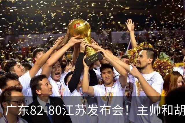 广东82-80江苏发布会！主帅和胡明轩点攻守问题，解析绝杀球！