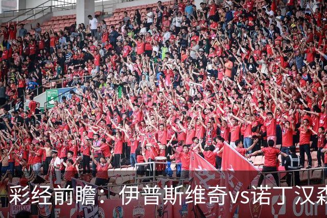 彩经前瞻：伊普斯维奇vs诺丁汉森林，客队深陷泥潭盼抢分