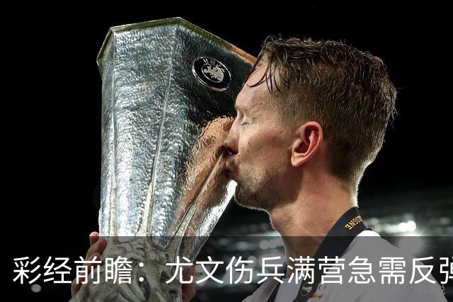 彩经前瞻：尤文伤兵满营急需反弹，有望攻克莱切主场
