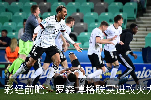 彩经前瞻：罗森博格联赛进攻火力强劲，腓特烈斯塔恐难阻客队