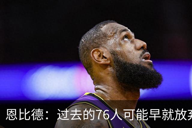 恩比德：过去的76人可能早就放弃了，现在感觉不同了