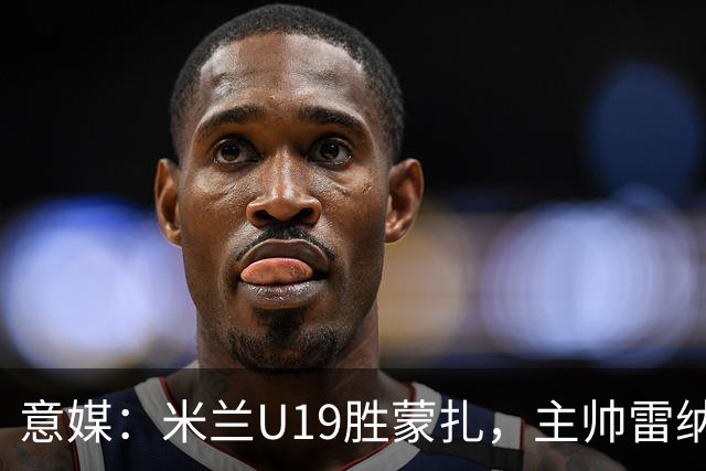 意媒：米兰U19胜蒙扎，主帅雷纳满意球队表现