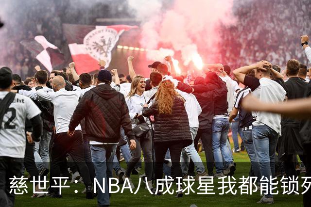 慈世平：NBA八成球星我都能锁死 科比和詹姆斯可能是例外