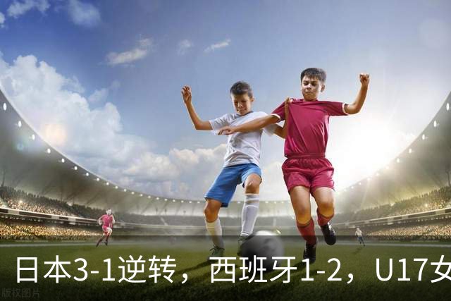 日本3-1逆转，西班牙1-2，U17女足世界杯八强揭晓，亚洲三队入围
