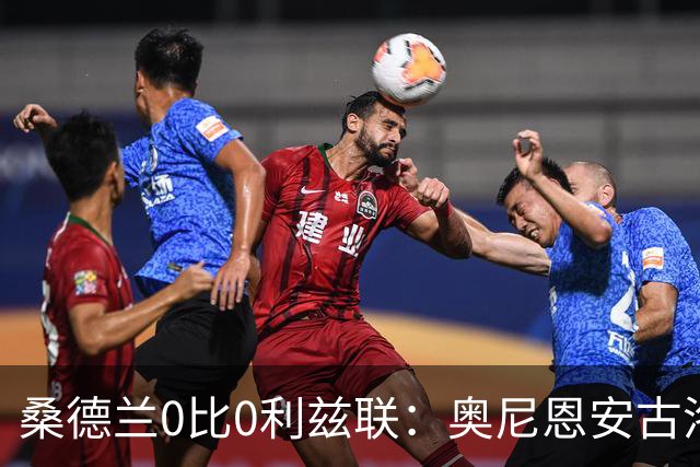 桑德兰0比0利兹联：奥尼恩安古洛同获8分