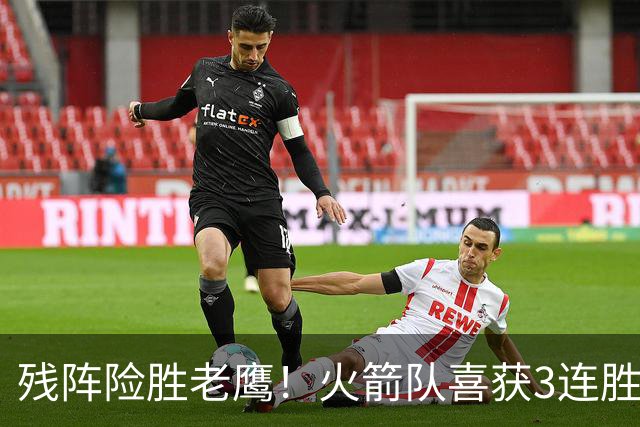 残阵险胜老鹰！火箭队喜获3连胜，3位老将未登场，谢泼德复出立功