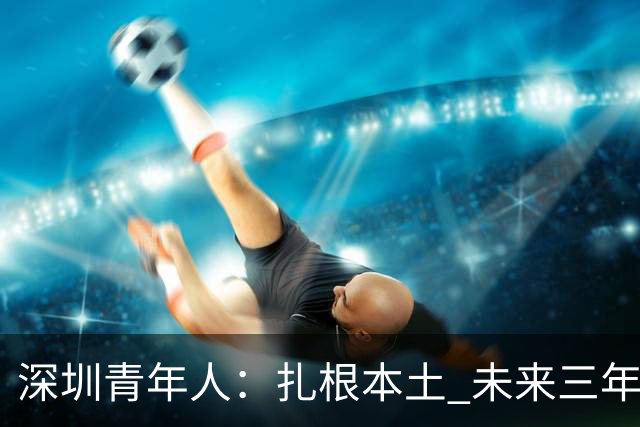 深圳青年人：扎根本土 未来三年先在中甲站稳脚跟