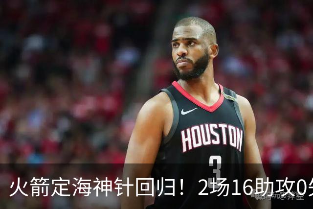 火箭定海神针回归！2场16助攻0失误 完美发挥已令球队蜕变