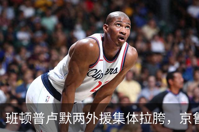 班顿普卢默两外援集体拉胯，京鲁大战山东男篮主场半场落后 18 分