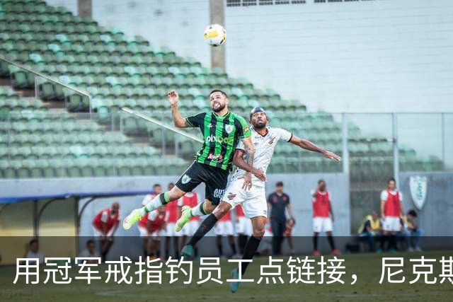 用冠军戒指钓员工点链接，尼克斯这波操作翻车了