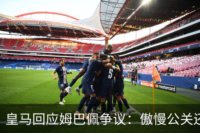 皇马回应姆巴佩争议：傲慢公关还是无奈妥协