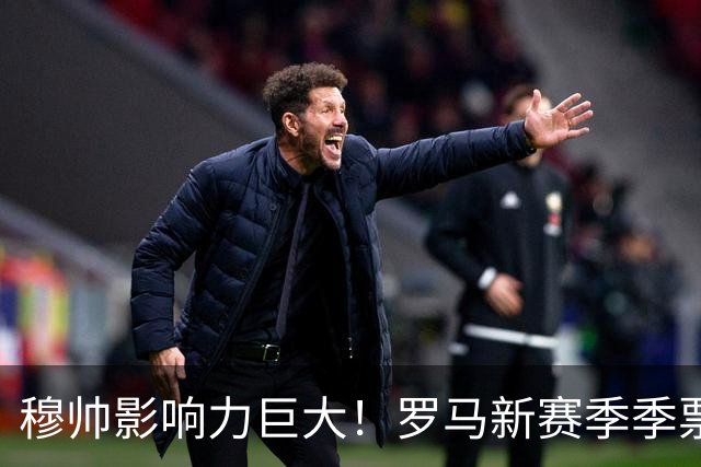 穆帅影响力巨大！罗马新赛季季票销售量18年来最高