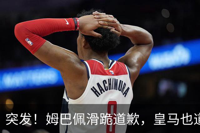 突发！姆巴佩滑跪道歉，皇马也道歉了!