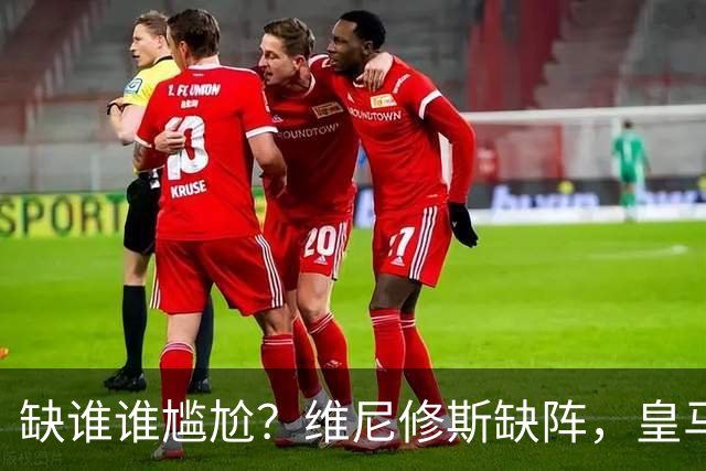 缺谁谁尴尬？维尼修斯缺阵，皇马力克巴萨豪取5连胜