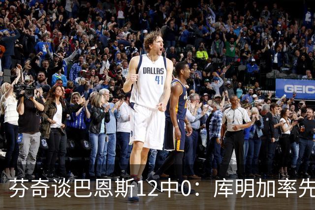 芬奇谈巴恩斯12中0：库明加率先主防 麦丹&莱尔斯也防得很好