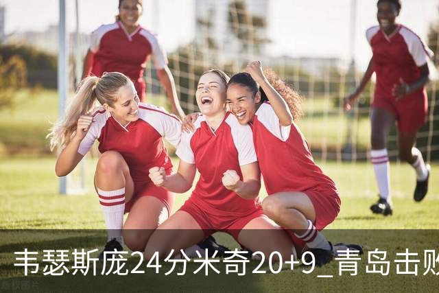 韦瑟斯庞24分米奇20+9 青岛击败同曦迎赛季首胜