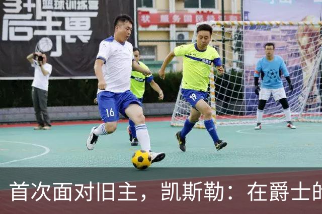 首次面对旧主，凯斯勒：在爵士的岁月对我意义非凡