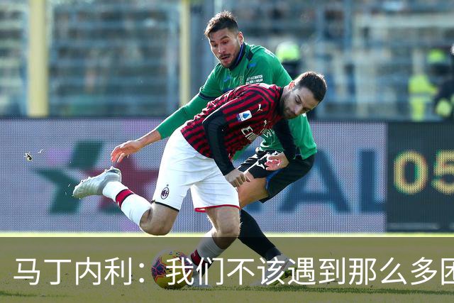 马丁内利：我们不该遇到那么多困难 赢球最重要