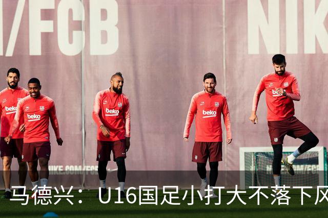 马德兴：U16国足小打大不落下风 哪怕未出线也可以说不虚此行