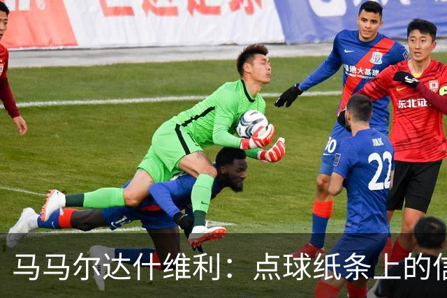 马马尔达什维利：点球纸条上的信息全错了，我只能凭直觉判断