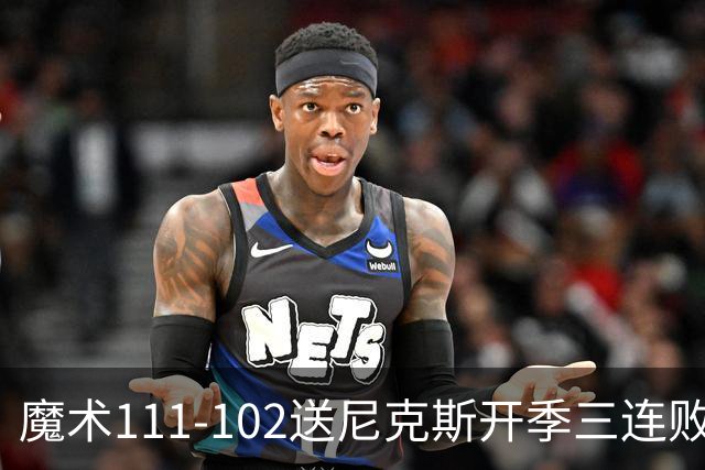 魔术111-102送尼克斯开季三连败，小瓦格纳23+13+9，布伦森28分