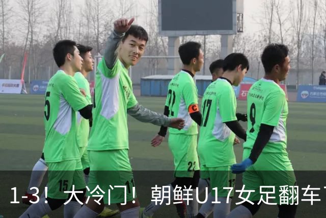 1-3！大冷门！朝鲜U17女足翻车了，近3年来首次失利，仍以小组第一晋级