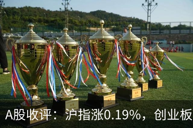 A股收评：沪指涨0.19%，创业板指跌1.71%，铜箔/覆铜板、CPO、玻纤等概念走弱