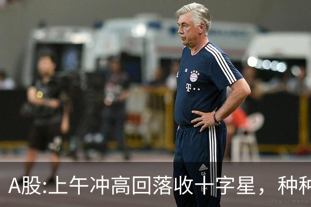 A股:上午冲高回落收十字星，种种迹象表明,A股要迎大变盘调整吗？