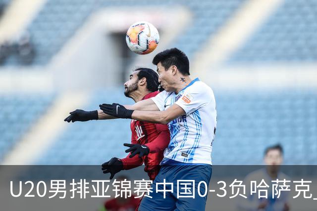 U20男排亚锦赛中国0-3负哈萨克 复赛垫底无缘4强